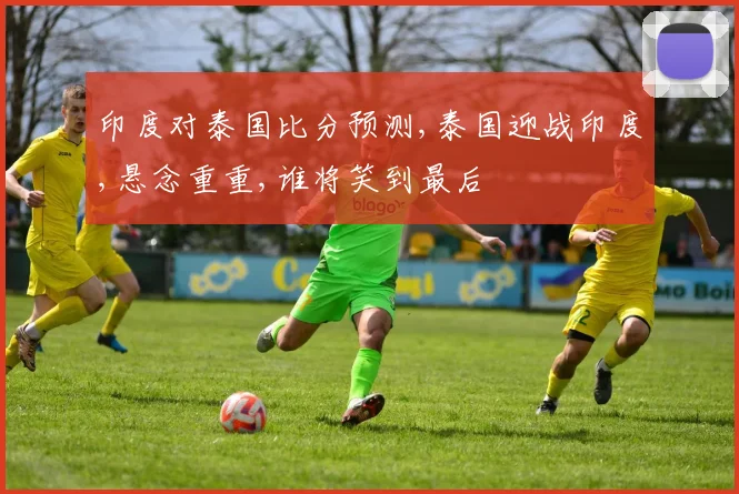 印度对泰国比分预测,泰国迎战印度,悬念重重,谁将笑到最后