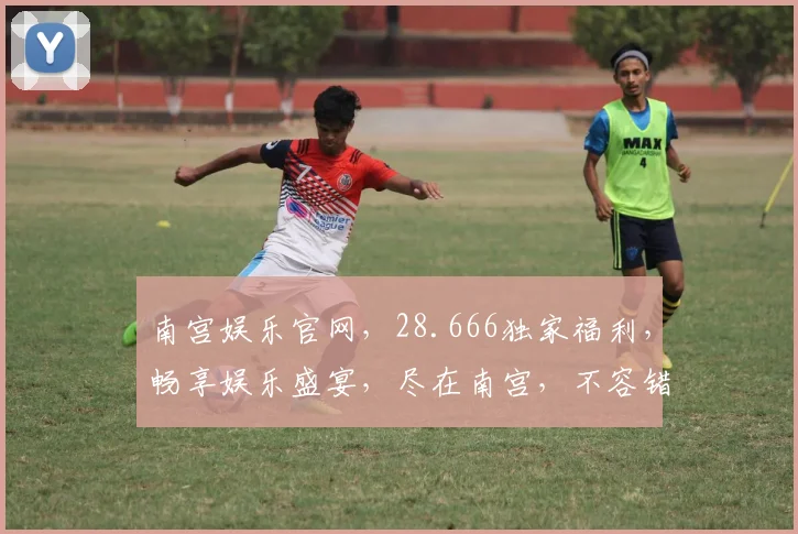 南宫娱乐官网，28.666独家福利，畅享娱乐盛宴，尽在南宫，不容错过