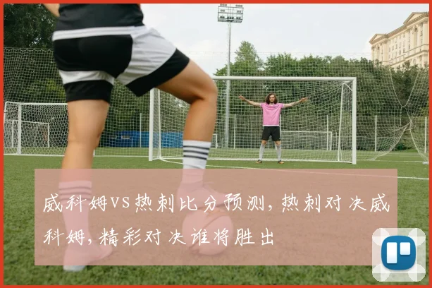 威科姆vs热刺比分预测,热刺对决威科姆,精彩对决谁将胜出