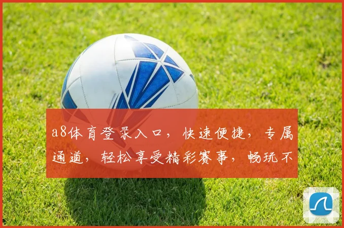 a8体育登录入口，快速便捷，专属通道，轻松享受精彩赛事，畅玩不停