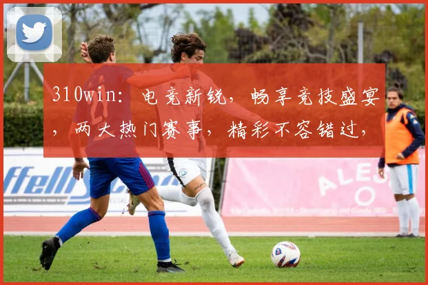 310win：电竞新锐，畅享竞技盛宴，两大热门赛事，精彩不容错过，邀您共襄盛举