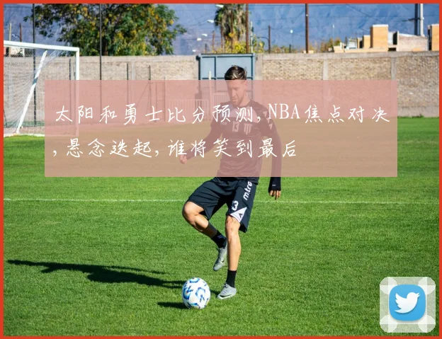 太阳和勇士比分预测,NBA焦点对决,悬念迭起,谁将笑到最后